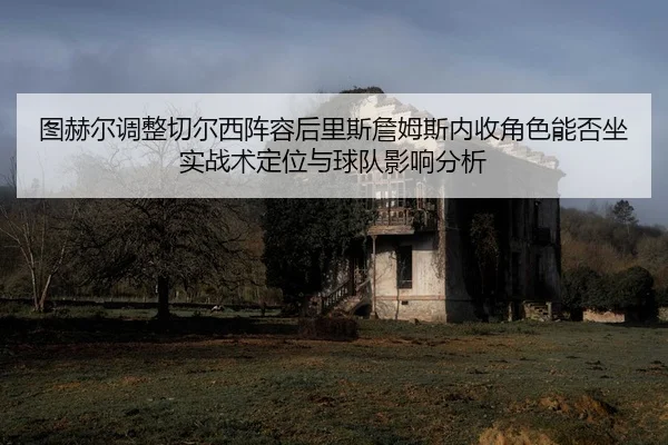 图赫尔调整切尔西阵容后里斯詹姆斯内收角色能否坐实战术定位与球队影响分析