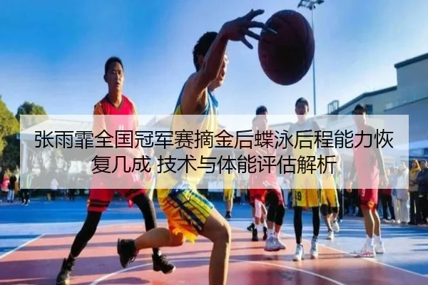 张雨霏全国冠军赛摘金后蝶泳后程能力恢复几成 技术与体能评估解析