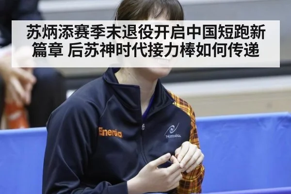 苏炳添赛季末退役开启中国短跑新篇章 后苏神时代接力棒如何传递