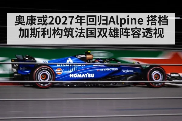 奥康或2027年回归Alpine 搭档加斯利构筑法国双雄阵容透视