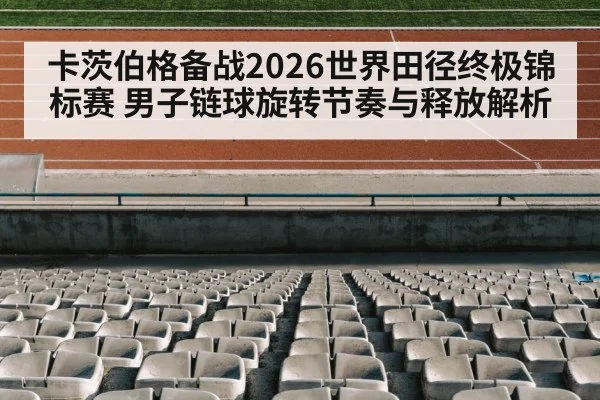 卡茨伯格备战2026世界田径终极锦标赛 男子链球旋转节奏与释放解析
