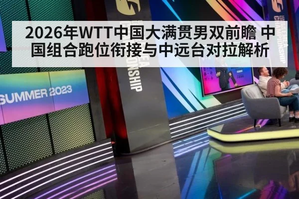 2026年WTT中国大满贯男双前瞻 中国组合跑位衔接与中远台对拉解析